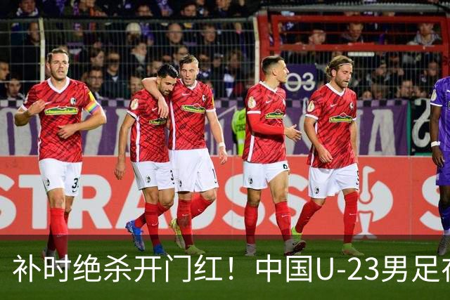 补时绝杀开门红！中国U-23男足在遵义力克塔吉克斯坦斩获邀请赛首胜
